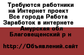 Требуются работники на Интернет-проект - Все города Работа » Заработок в интернете   . Амурская обл.,Благовещенский р-н